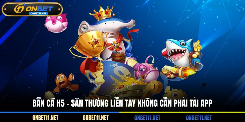 Bắn cá H5 - Săn thưởng liền tay không cần phải tải app