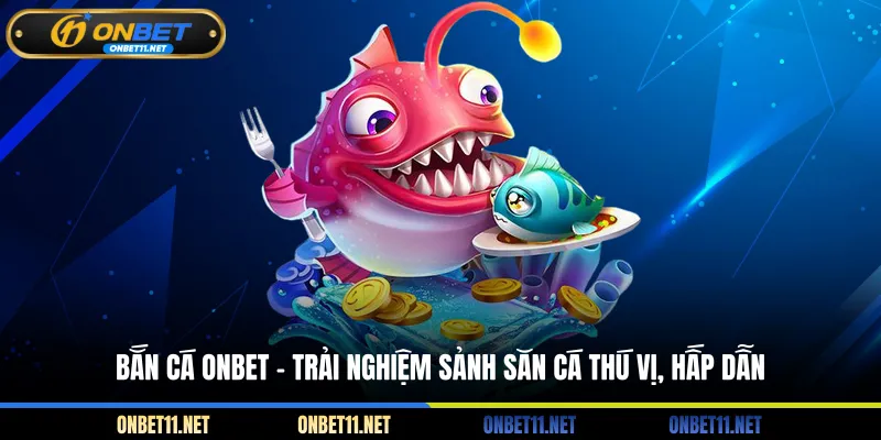 Bắn cá Onbet - Trải nghiệm sảnh săn cá thú vị hấp dẫn