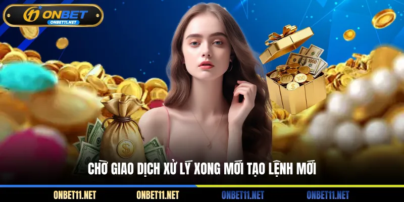 Rút Tiền Onbet Chờ giao dịch xử lý xong mới tạo lệnh mới