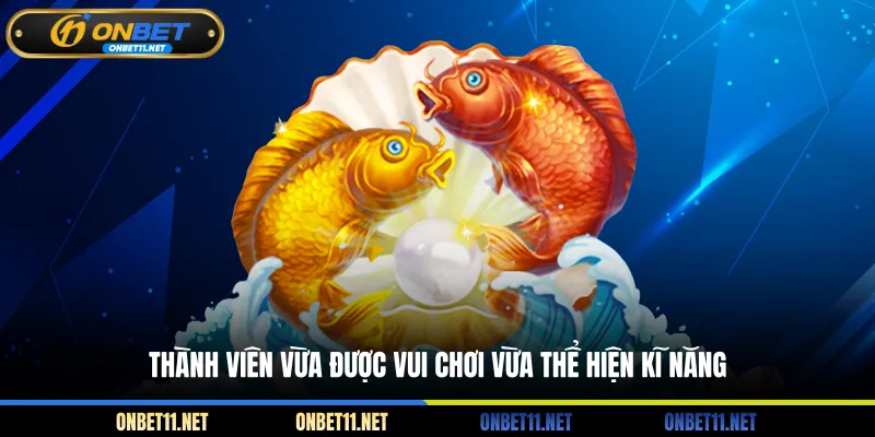 Bắn Cá Xèng - Trải Nghiệm Thú Vị Bạn Không Thể Bỏ Qua Thành viên vừa được vui chơi vừa thể hiện kĩ năng